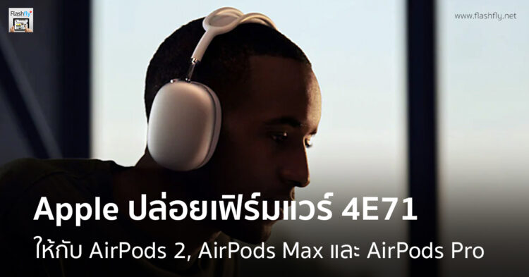 Apple ปล่อยเฟิร์มแวร์เวอร์ชัน 4E71 ให้กับ AirPods 2, AirPods Max และ AirPods Pro
